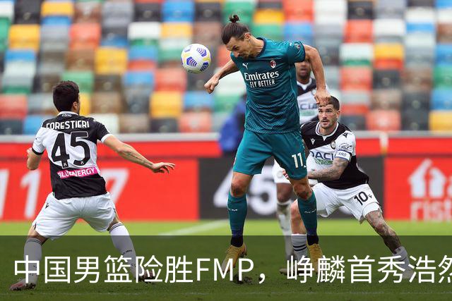 中国男篮险胜FMP，峥麟首秀浩然未登场，崔永熙7中1，姜伟泽4中0