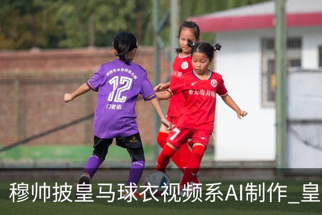 穆帅披皇马球衣视频系AI制作 皇马：下周支付1500万欧